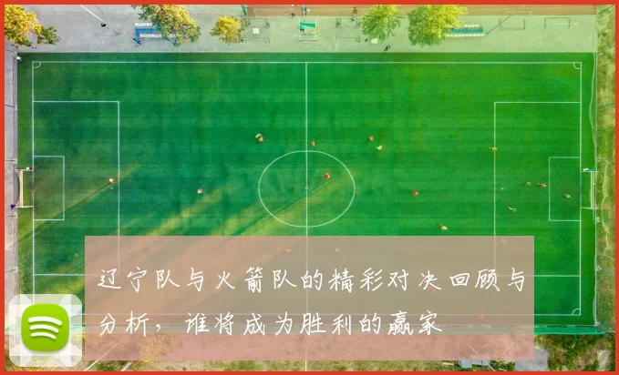 辽宁队与火箭队的精彩对决回顾与分析，谁将成为胜利的赢家