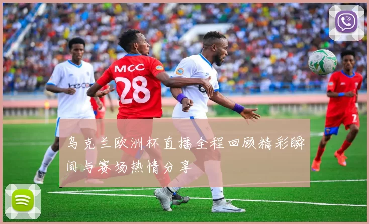 乌克兰欧洲杯直播全程回顾精彩瞬间与赛场热情分享