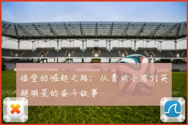 福登的崛起之路：从青训小将到英超明星的奋斗故事