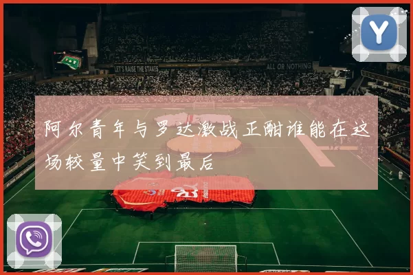 阿尔青年与罗达激战正酣谁能在这场较量中笑到最后