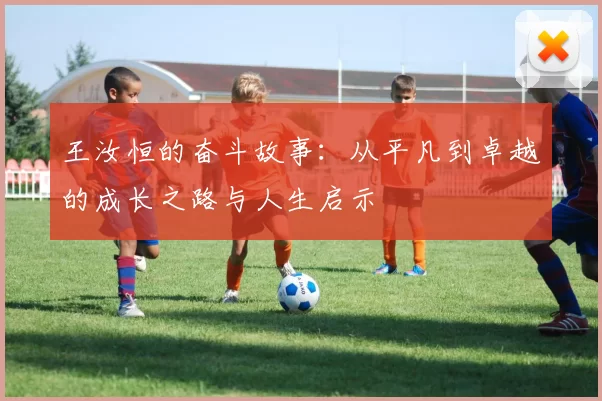 王汝恒的奋斗故事：从平凡到卓越的成长之路与人生启示