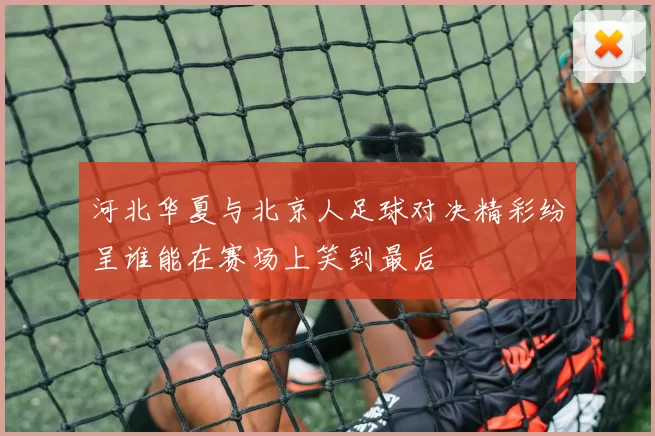河北华夏与北京人足球对决精彩纷呈谁能在赛场上笑到最后