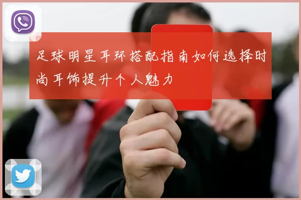 足球明星耳环搭配指南如何选择时尚耳饰提升个人魅力