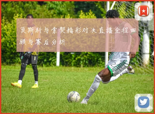 莫斯科与索契精彩对决直播全程回顾与赛后分析