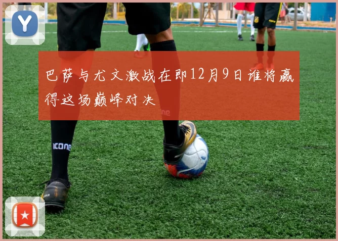 巴萨与尤文激战在即12月9日谁将赢得这场巅峰对决