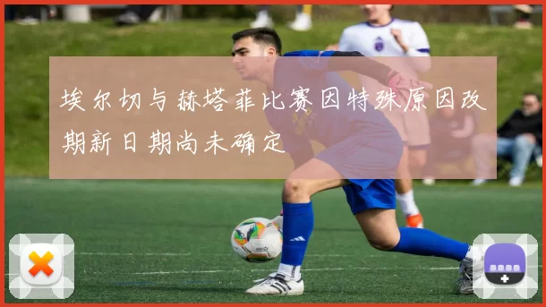 埃尔切与赫塔菲比赛因特殊原因改期新日期尚未确定