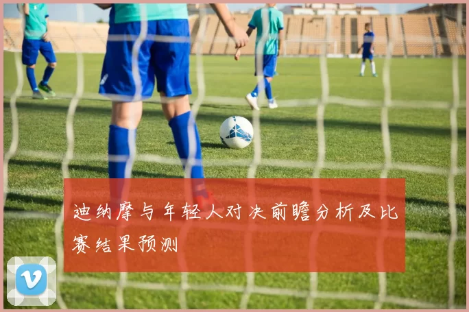 迪纳摩与年轻人对决前瞻分析及比赛结果预测