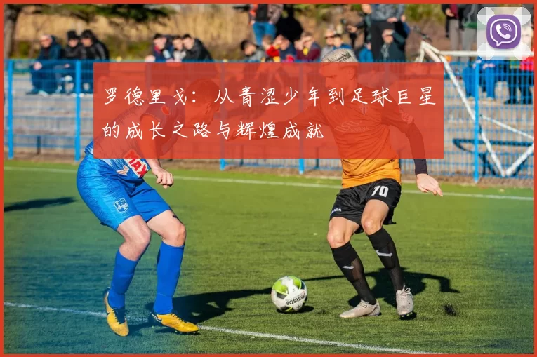 罗德里戈：从青涩少年到足球巨星的成长之路与辉煌成就