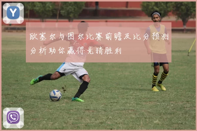 欧塞尔与图尔比赛前瞻及比分预测分析助你赢得竞猜胜利