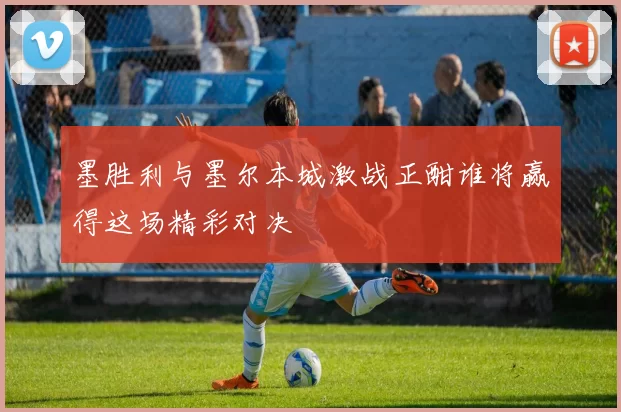 墨胜利与墨尔本城激战正酣谁将赢得这场精彩对决