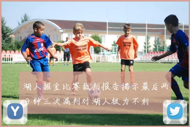 湖人掘金比赛裁判报告揭示最后两分钟三次漏判对湖人极为不利