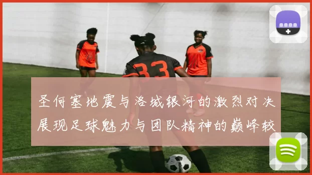 圣何塞地震与洛城银河的激烈对决展现足球魅力与团队精神的巅峰较量