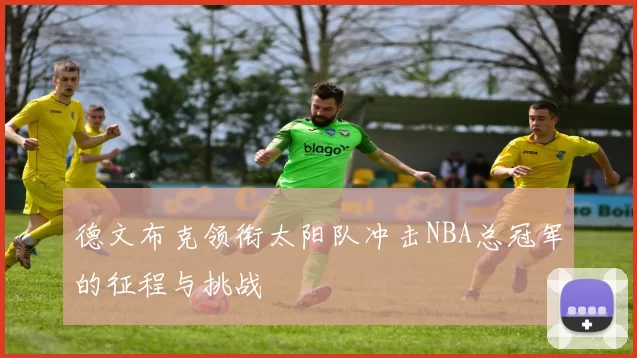 德文布克领衔太阳队冲击NBA总冠军的征程与挑战